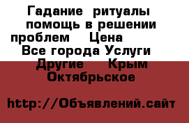 Гадание, ритуалы, помощь в решении проблем. › Цена ­ 1 000 - Все города Услуги » Другие   . Крым,Октябрьское